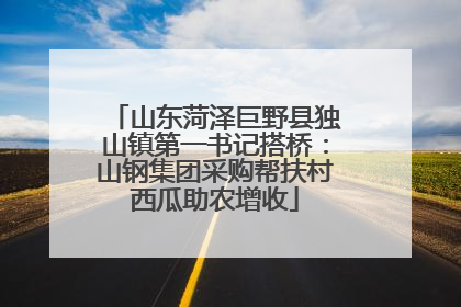 山东菏泽巨野县独山镇第一书记搭桥：山钢集团采购帮扶村西瓜助农增收