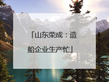 山东荣成：造船企业生产忙