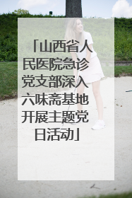 山西省人民医院急诊党支部深入六味斋基地开展主题党日活动
