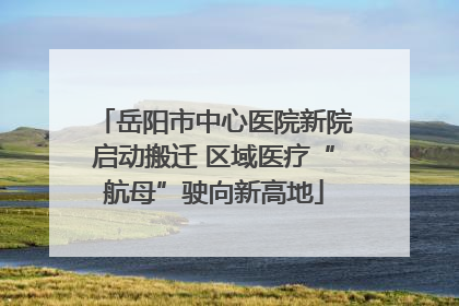 岳阳市中心医院新院启动搬迁 区域医疗“航母”驶向新高地