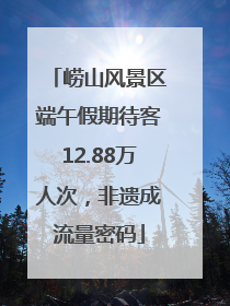 崂山风景区端午假期待客12.88万人次，非遗成流量密码