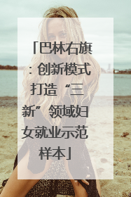 巴林右旗：创新模式 打造“三新”领域妇女就业示范样本