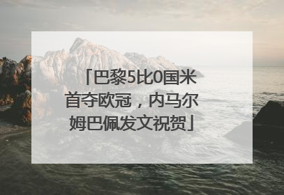 巴黎5比0国米首夺欧冠，内马尔姆巴佩发文祝贺