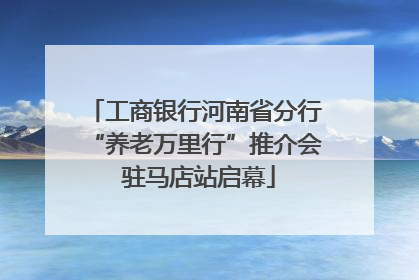 工商银行河南省分行“养老万里行”推介会 驻马店站启幕
