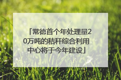 常德首个年处理量20万吨的秸秆综合利用中心将于今年建设