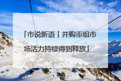 市说新语丨并购重组市场活力持续得到释放