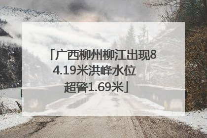 广西柳州柳江出现84.19米洪峰水位 超警1.69米