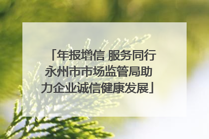 年报增信 服务同行 永州市市场监管局助力企业诚信健康发展