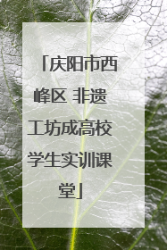 庆阳市西峰区 非遗工坊成高校学生实训课堂