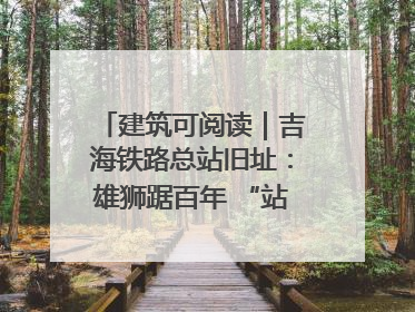 建筑可阅读｜吉海铁路总站旧址：雄狮踞百年 “站”写传承史