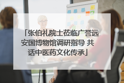 张伯礼院士莅临广誉远安国博物馆调研指导 共话中医药文化传承