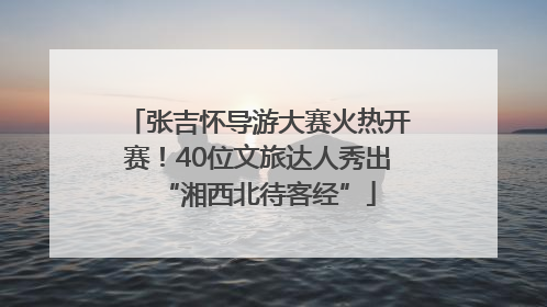 张吉怀导游大赛火热开赛！40位文旅达人秀出“湘西北待客经”