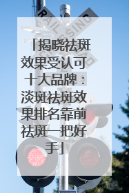 揭晓祛斑效果受认可十大品牌：淡斑祛斑效果排名靠前祛斑一把好手