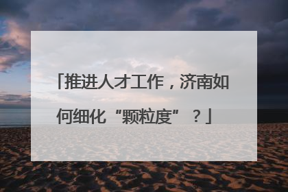 推进人才工作，济南如何细化“颗粒度”？