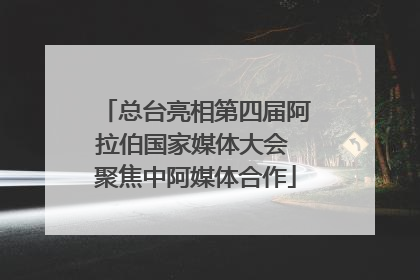 总台亮相第四届阿拉伯国家媒体大会 聚焦中阿媒体合作