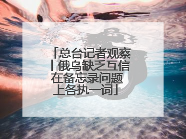 总台记者观察丨俄乌缺乏互信 在备忘录问题上各执一词