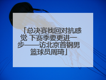 总决赛找回对抗感觉 下赛季要更进一步——访北京首钢男篮球员周琦