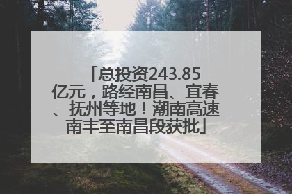总投资243.85亿元，路经南昌、宜春、抚州等地！潮南高速南丰至南昌段获批
