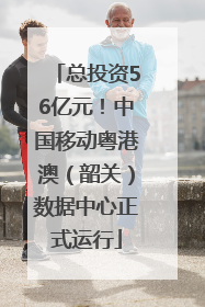 总投资56亿元！中国移动粤港澳（韶关）数据中心正式运行