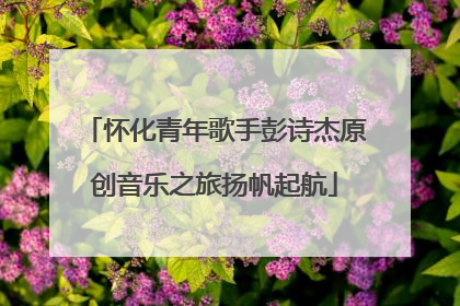 怀化青年歌手彭诗杰原创音乐之旅扬帆起航