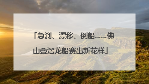 急刹、漂移、倒船……佛山叠滘龙船赛出新花样
