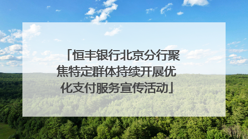 恒丰银行北京分行聚焦特定群体持续开展优化支付服务宣传活动