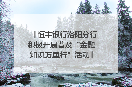 恒丰银行洛阳分行积极开展普及“金融知识万里行”活动
