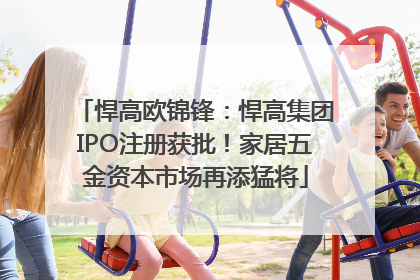 悍高欧锦锋：悍高集团IPO注册获批！家居五金资本市场再添猛将