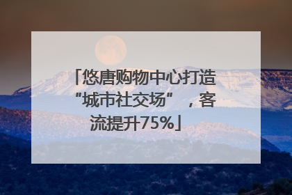 悠唐购物中心打造“城市社交场”，客流提升75%