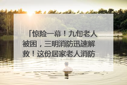 惊险一幕！九旬老人被困，三明消防迅速解救！这份居家老人消防安全指南请立刻收藏