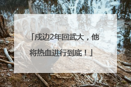 戍边2年回武大，他将热血进行到底！