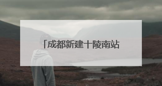 成都新建十陵南站，预计明年9月30日建成，将作为枢纽内普速客运站