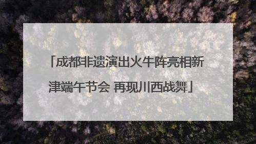 成都非遗演出火牛阵亮相新津端午节会 再现川西战舞