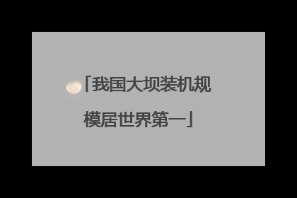 我国大坝装机规模居世界第一