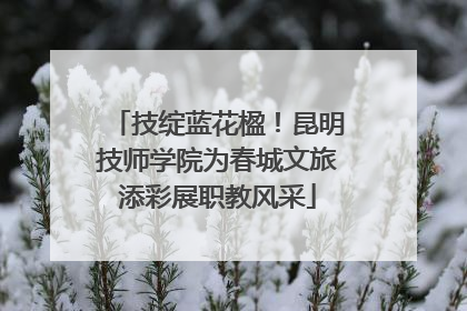技绽蓝花楹！昆明技师学院为春城文旅添彩展职教风采