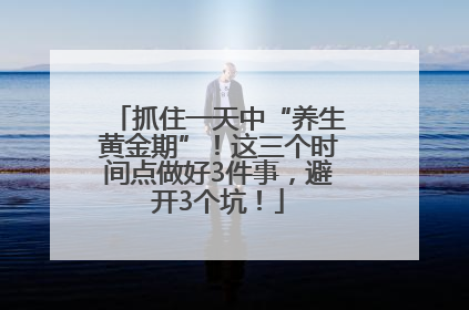 抓住一天中“养生黄金期”！这三个时间点做好3件事，避开3个坑！