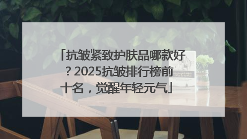 抗皱紧致护肤品哪款好？2025抗皱排行榜前十名，觉醒年轻元气
