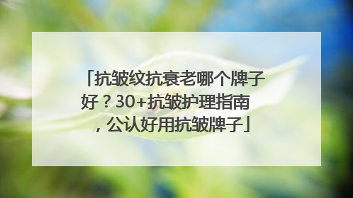 抗皱纹抗衰老哪个牌子好？30+抗皱护理指南，公认好用抗皱牌子