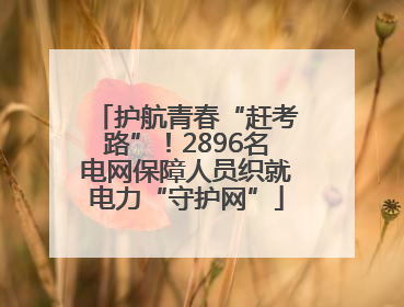 护航青春“赶考路”！2896名电网保障人员织就电力“守护网”