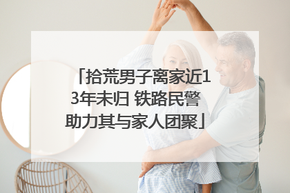 拾荒男子离家近13年未归 铁路民警助力其与家人团聚