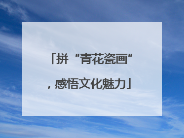 拼“青花瓷画”，感悟文化魅力