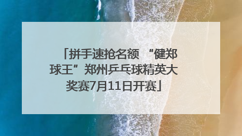拼手速抢名额 “健郑球王”郑州乒乓球精英大奖赛7月11日开赛