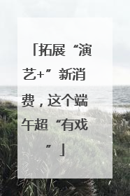 拓展“演艺+”新消费，这个端午超“有戏”