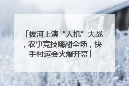 拔河上演“人机”大战，农事竞技嗨翻全场，快手村运会火爆开幕