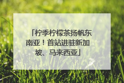 柠季柠檬茶扬帆东南亚！首站进驻新加坡、马来西亚