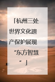 杭州三处世界文化遗产保护展现“东方智慧”