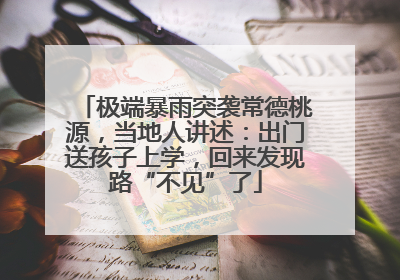 极端暴雨突袭常德桃源，当地人讲述：出门送孩子上学，回来发现路“不见”了