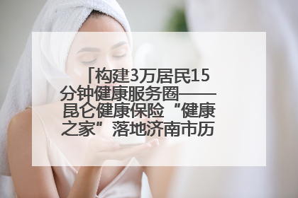 构建3万居民15分钟健康服务圈——昆仑健康保险“健康之家”落地济南市历城区鲍山街道