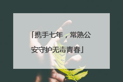 携手七年，常熟公安守护无毒青春