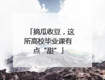 摘瓜收豆，这所高校毕业课有点“甜”